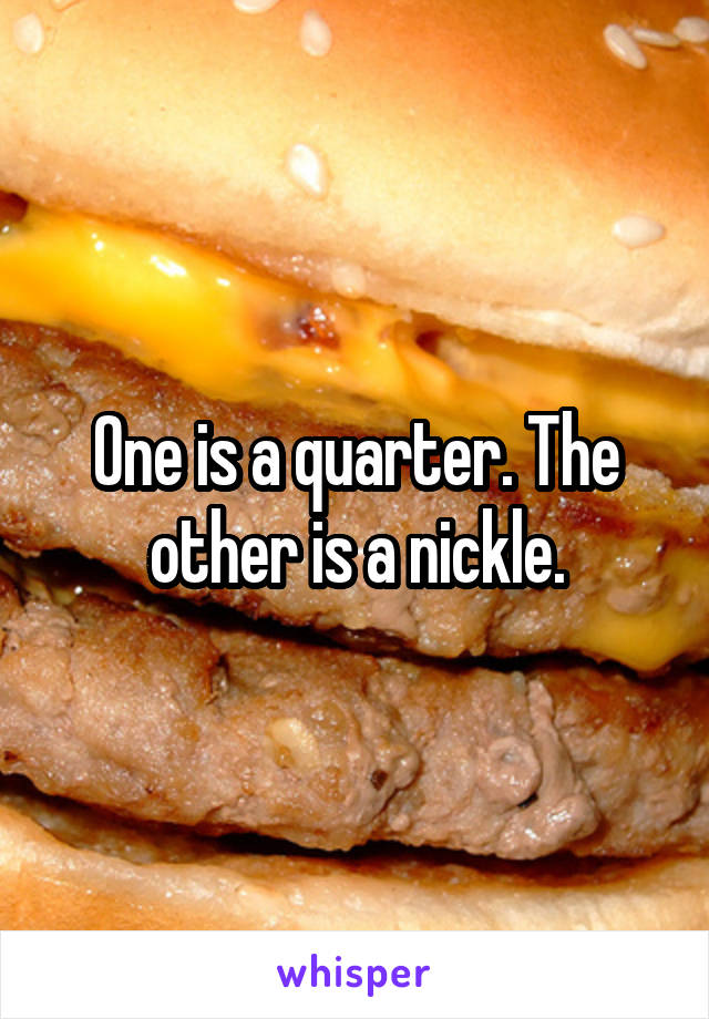 One is a quarter. The other is a nickle.