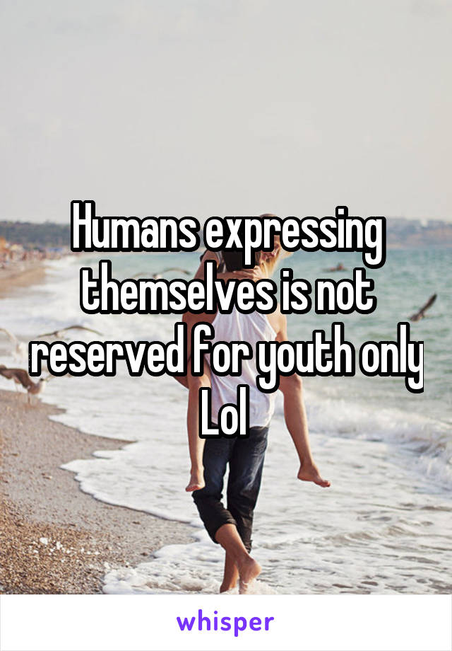 Humans expressing themselves is not reserved for youth only Lol 