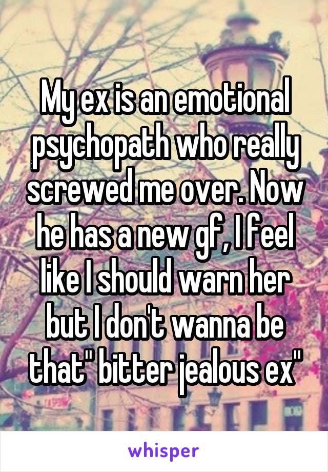 My ex is an emotional psychopath who really screwed me over. Now he has a new gf, I feel like I should warn her but I don't wanna be that" bitter jealous ex"