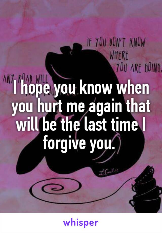 I hope you know when you hurt me again that will be the last time I forgive you. 