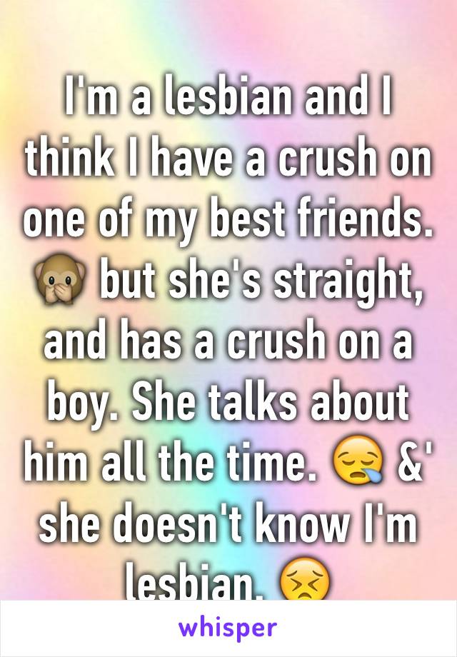 I'm a lesbian and I think I have a crush on one of my best friends. 🙊 but she's straight, and has a crush on a boy. She talks about him all the time. 😪 &' she doesn't know I'm lesbian. 😣