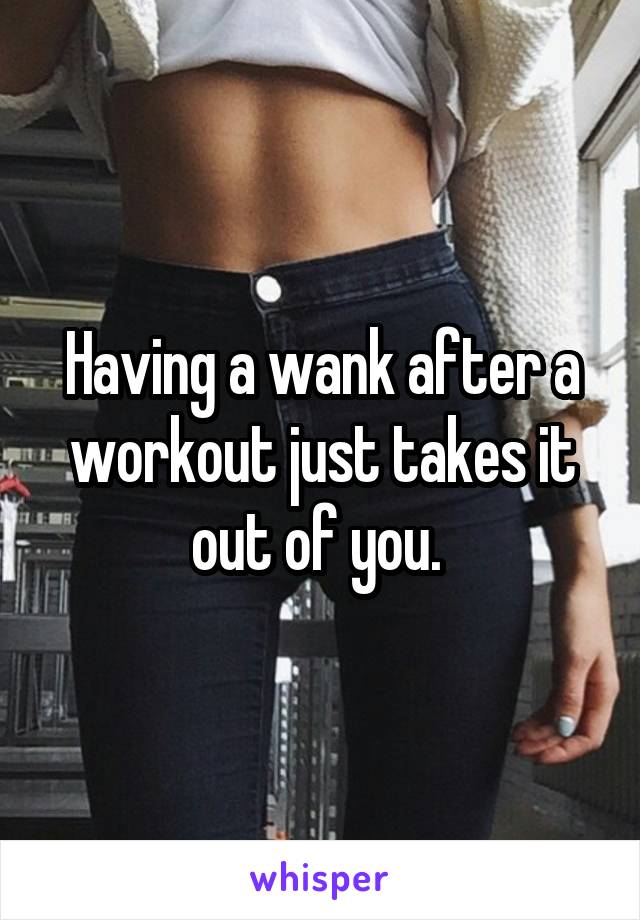 Having a wank after a workout just takes it out of you. 