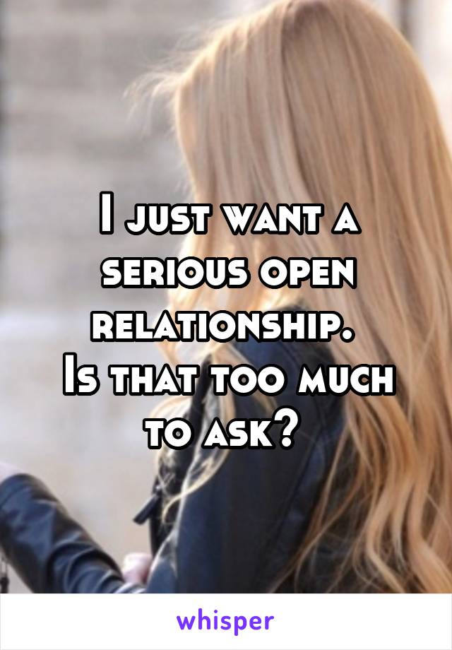 I just want a serious open relationship. 
Is that too much to ask? 
