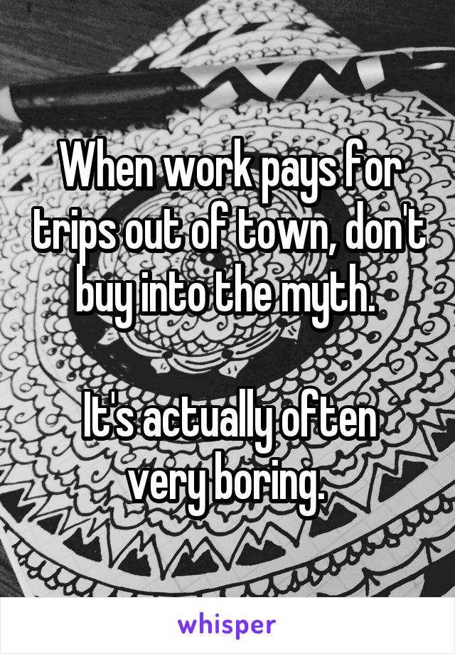 When work pays for trips out of town, don't buy into the myth. 

It's actually often very boring. 