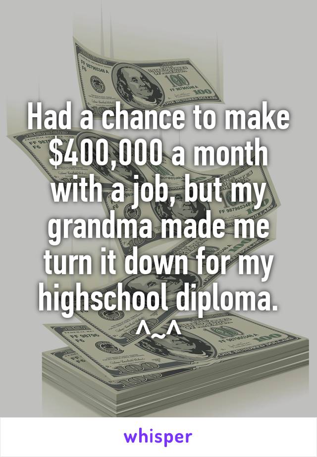 Had a chance to make $400,000 a month with a job, but my grandma made me turn it down for my highschool diploma. ^~^