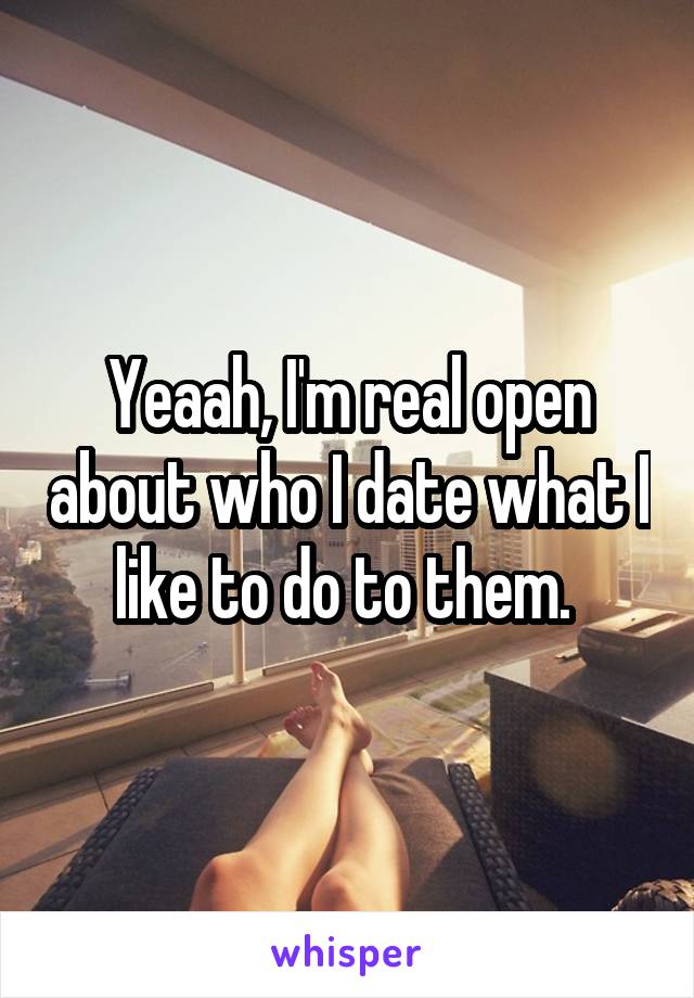 Yeaah, I'm real open about who I date what I like to do to them. 