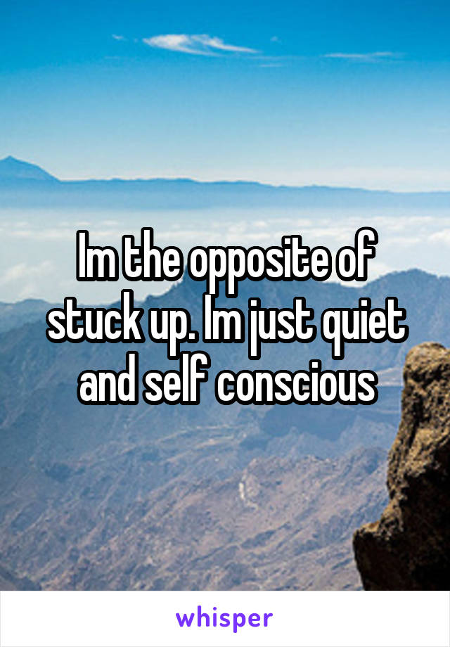 Im the opposite of stuck up. Im just quiet and self conscious