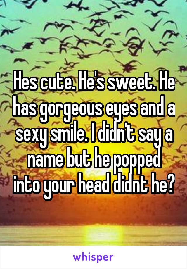 Hes cute. He's sweet. He has gorgeous eyes and a sexy smile. I didn't say a name but he popped into your head didnt he?