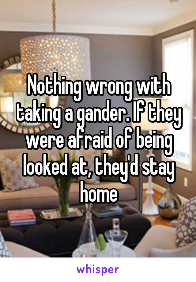 Nothing wrong with taking a gander. If they were afraid of being looked at, they'd stay home
