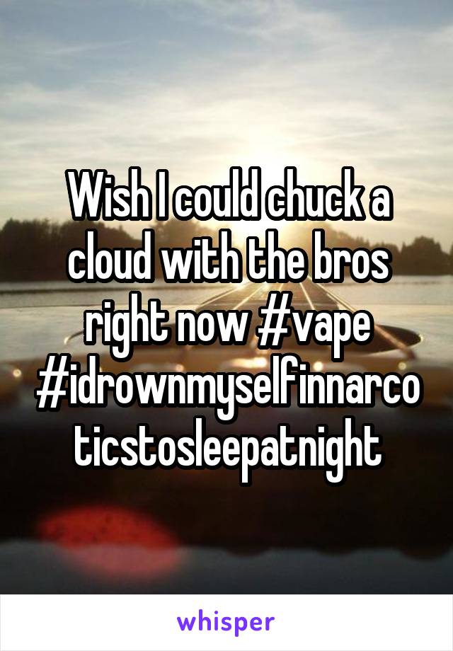 Wish I could chuck a cloud with the bros right now #vape #idrownmyselfinnarcoticstosleepatnight