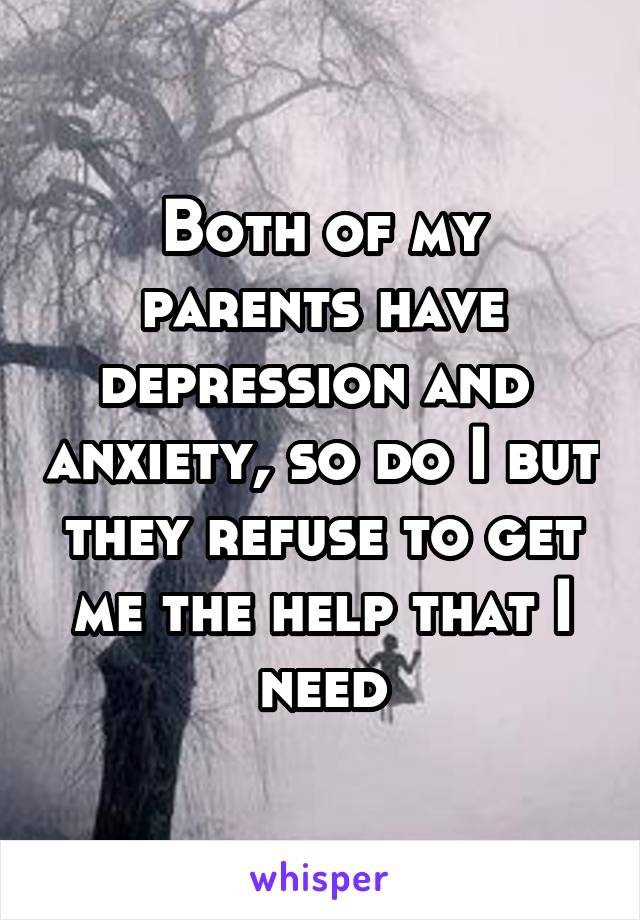 Both of my parents have depression and  anxiety, so do I but they refuse to get me the help that I need