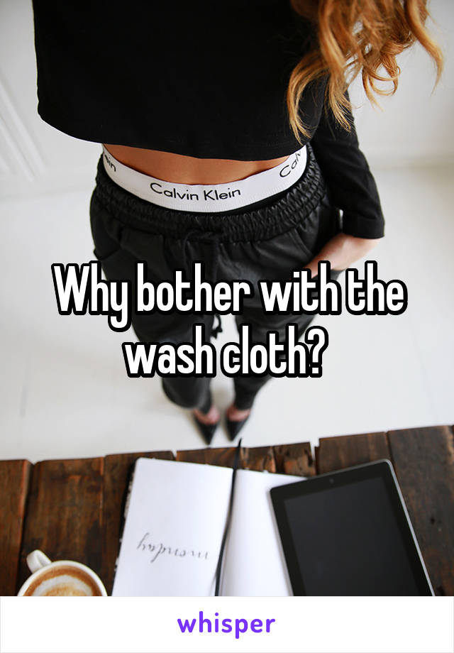 Why bother with the wash cloth? 