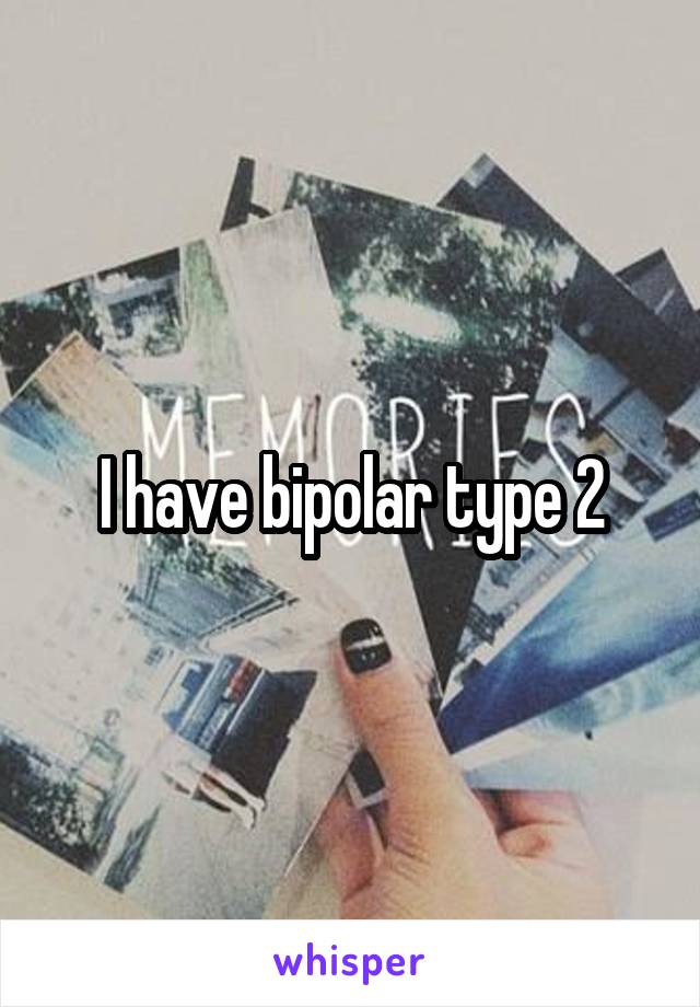 I have bipolar type 2