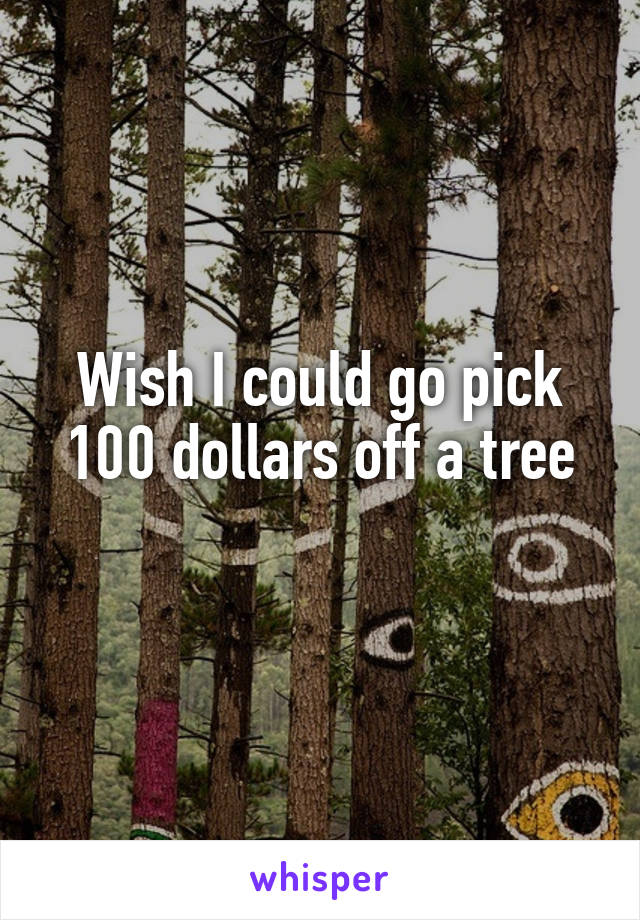 Wish I could go pick 100 dollars off a tree
