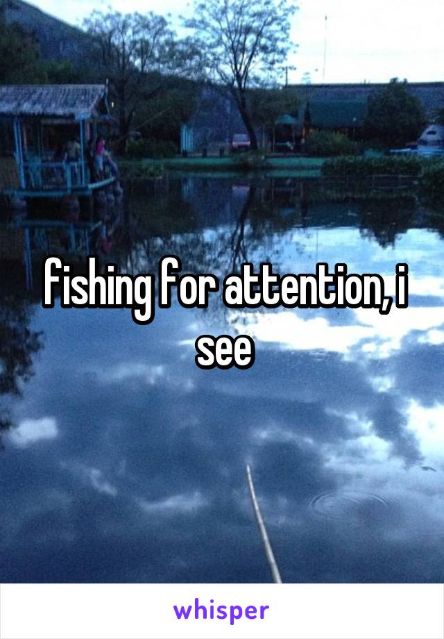 fishing for attention, i see