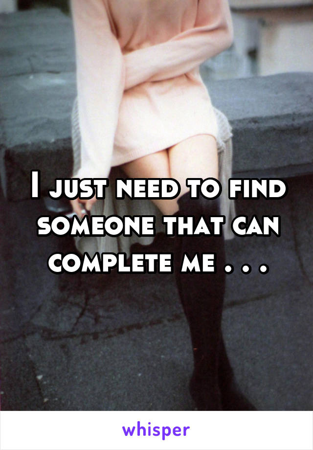 I just need to find someone that can complete me . . .