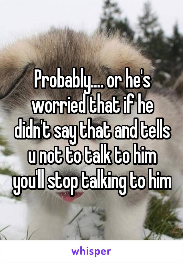 Probably.... or he's worried that if he didn't say that and tells u not to talk to him you'll stop talking to him