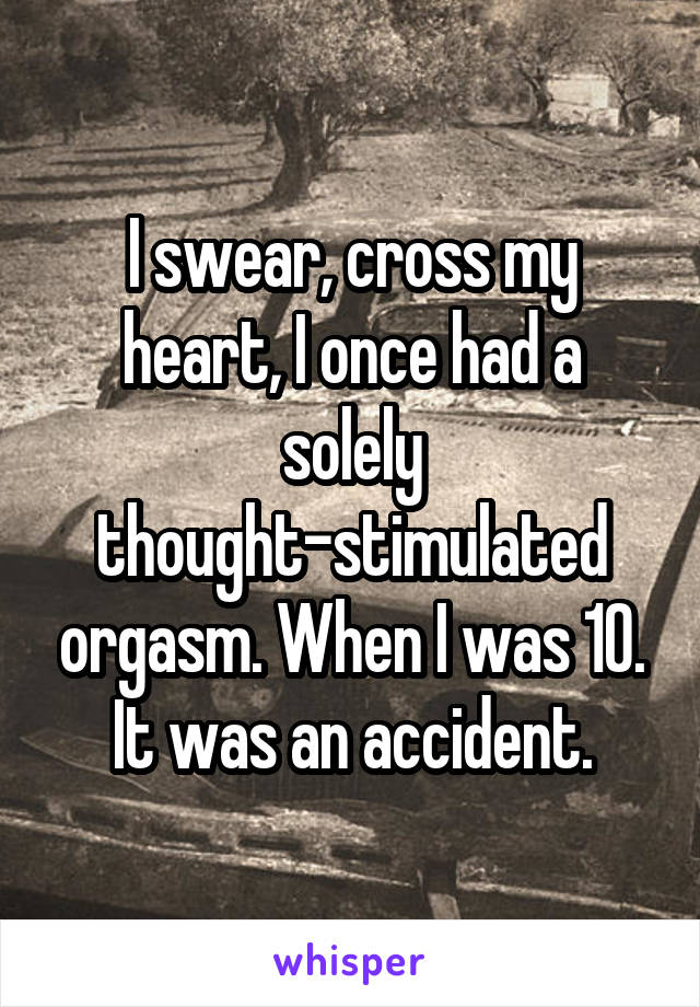 I swear, cross my heart, I once had a solely thought-stimulated orgasm. When I was 10.
It was an accident.