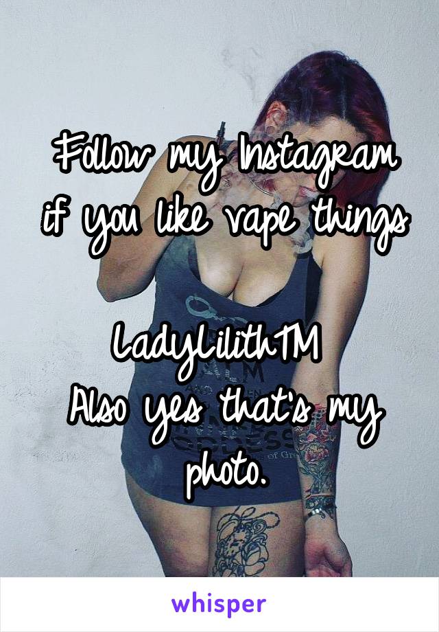 Follow my Instagram if you like vape things 
LadyLilithTM 
Also yes that's my photo.