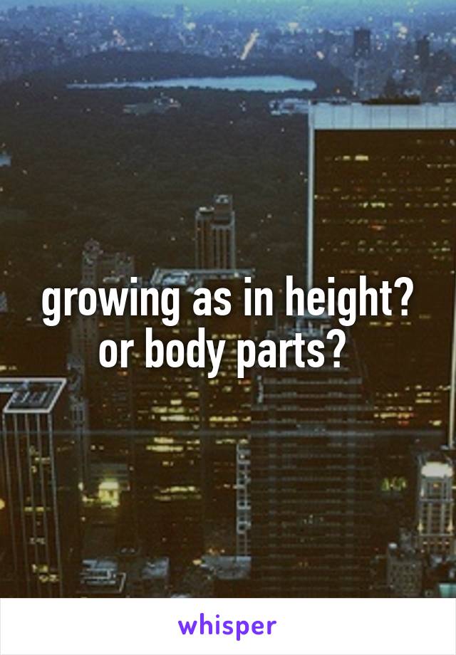 growing as in height? or body parts? 