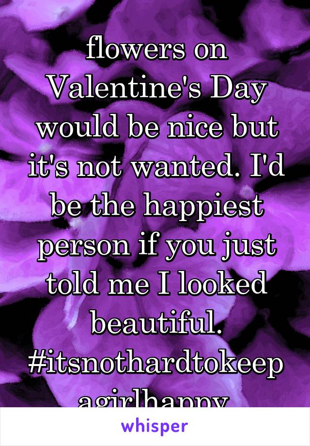 flowers on Valentine's Day would be nice but it's not wanted. I'd be the happiest person if you just told me I looked beautiful. #itsnothardtokeepagirlhappy 