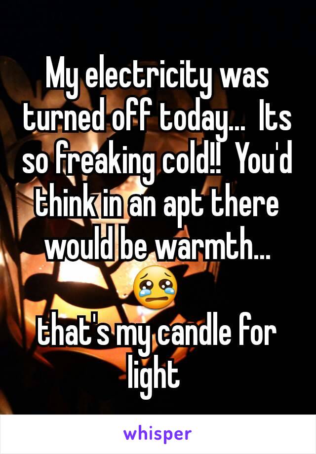 My electricity was turned off today...  Its so freaking cold!!  You'd think in an apt there would be warmth... 😢 
that's my candle for light 