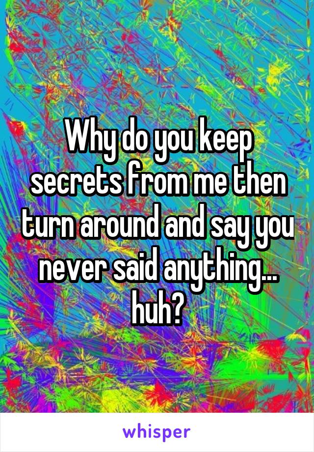Why do you keep secrets from me then turn around and say you never said anything... huh?