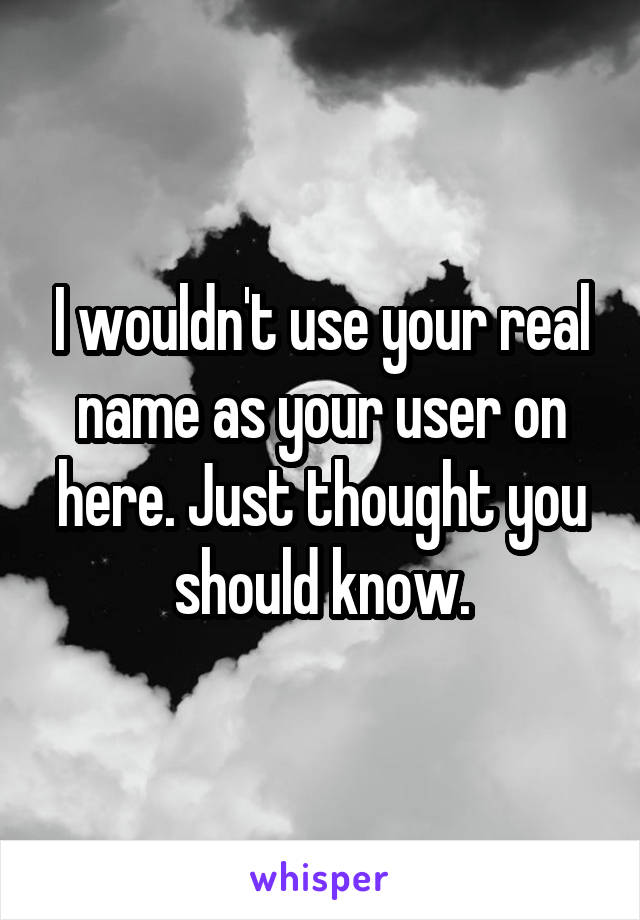 I wouldn't use your real name as your user on here. Just thought you should know.