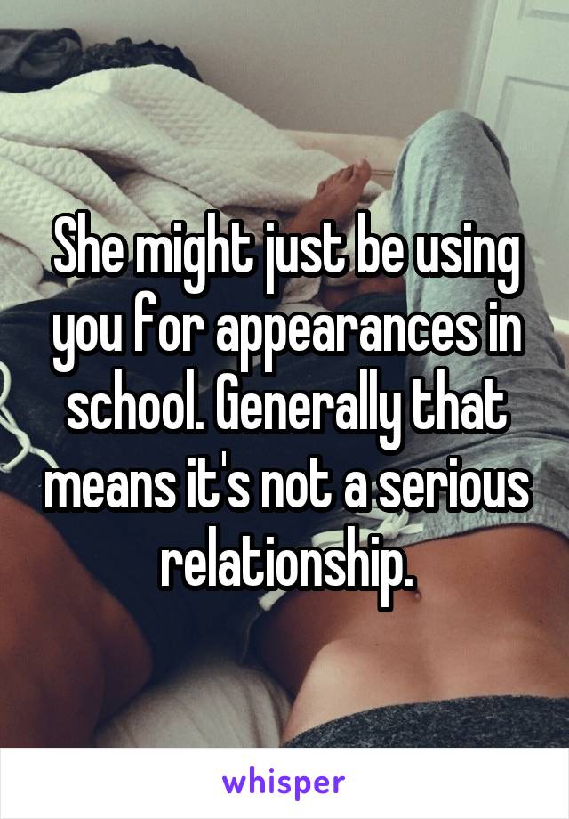 She might just be using you for appearances in school. Generally that means it's not a serious relationship.