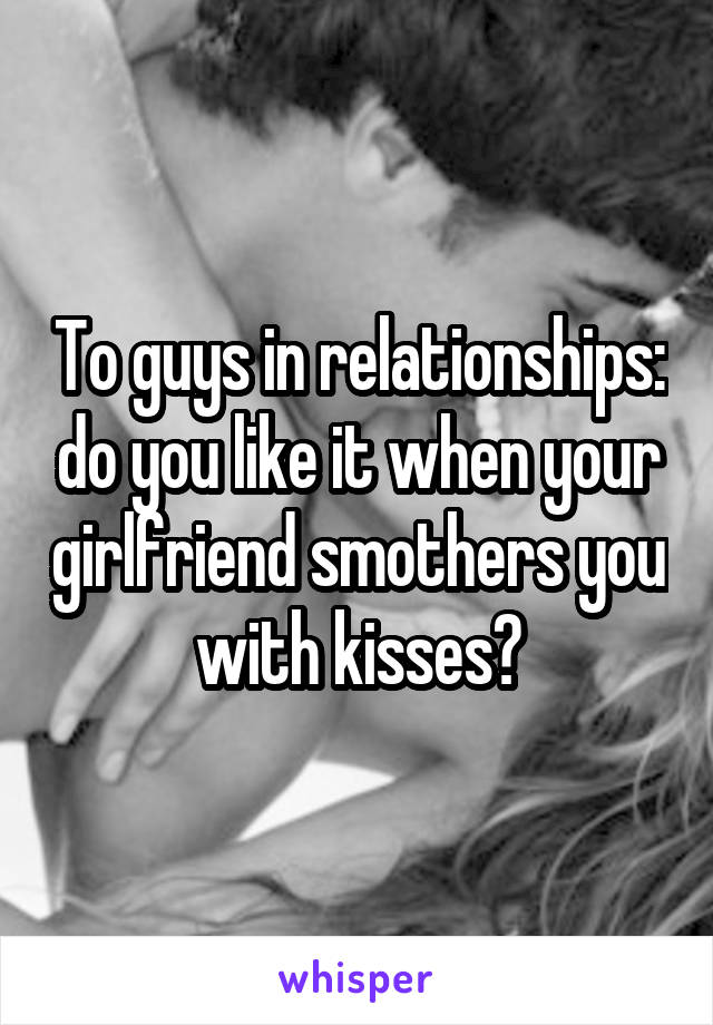 To guys in relationships: do you like it when your girlfriend smothers you with kisses?
