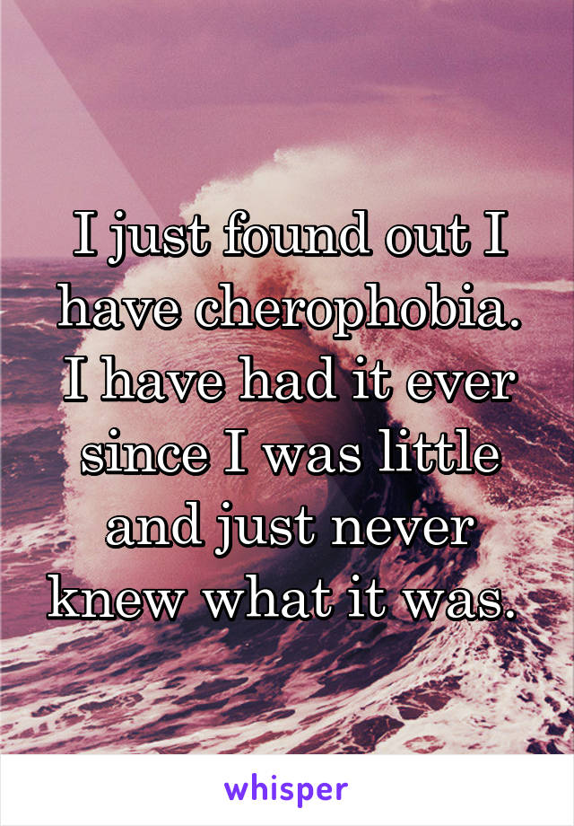 I just found out I have cherophobia. I have had it ever since I was little and just never knew what it was. 