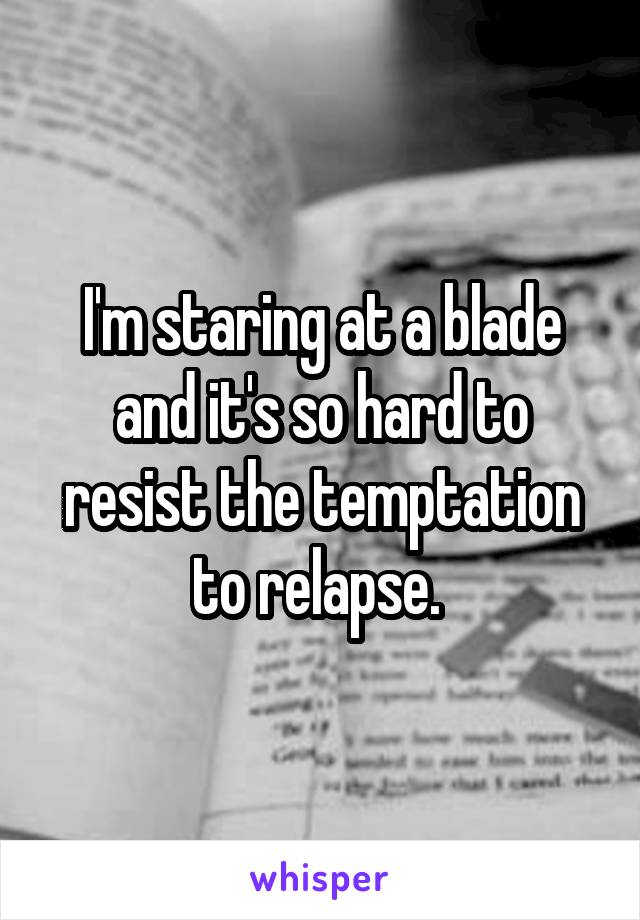 I'm staring at a blade and it's so hard to resist the temptation to relapse. 