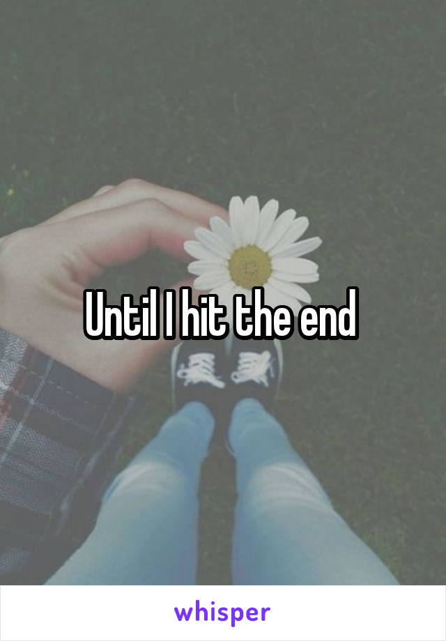 Until I hit the end 