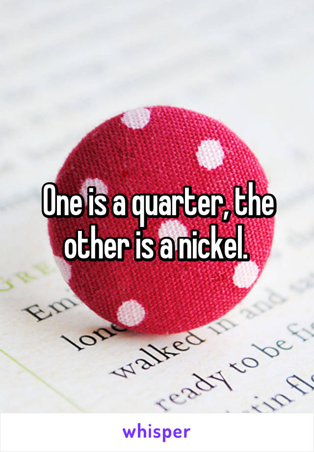 One is a quarter, the other is a nickel. 