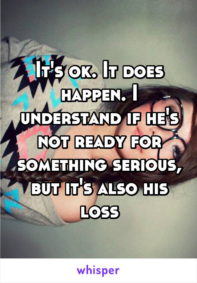 It's ok. It does happen. I understand if he's not ready for something serious, but it's also his loss