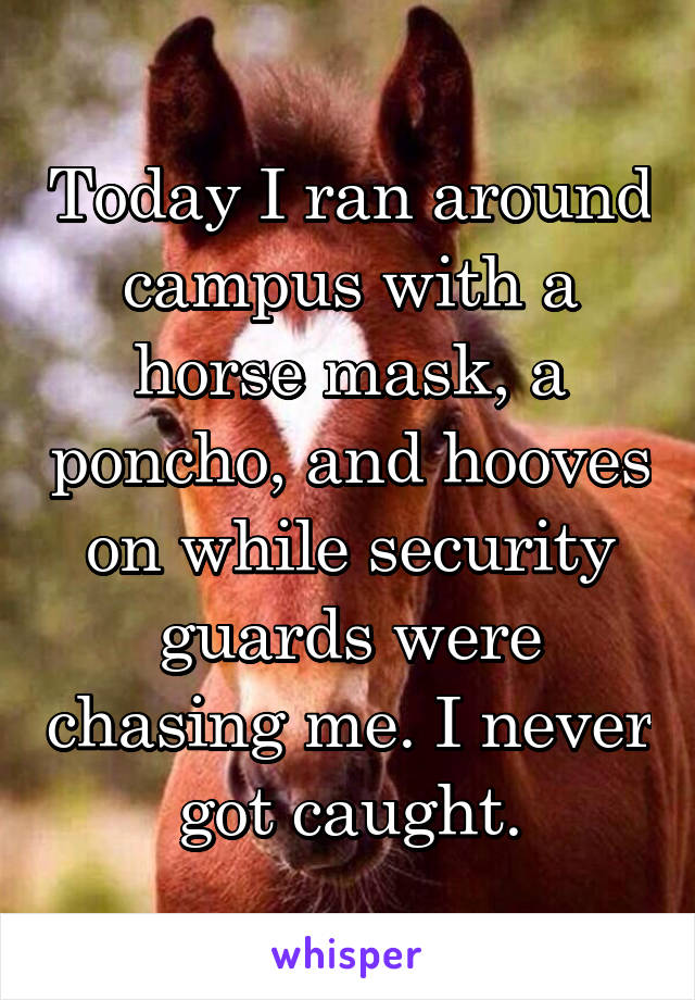 Today I ran around campus with a horse mask, a poncho, and hooves on while security guards were chasing me. I never got caught.