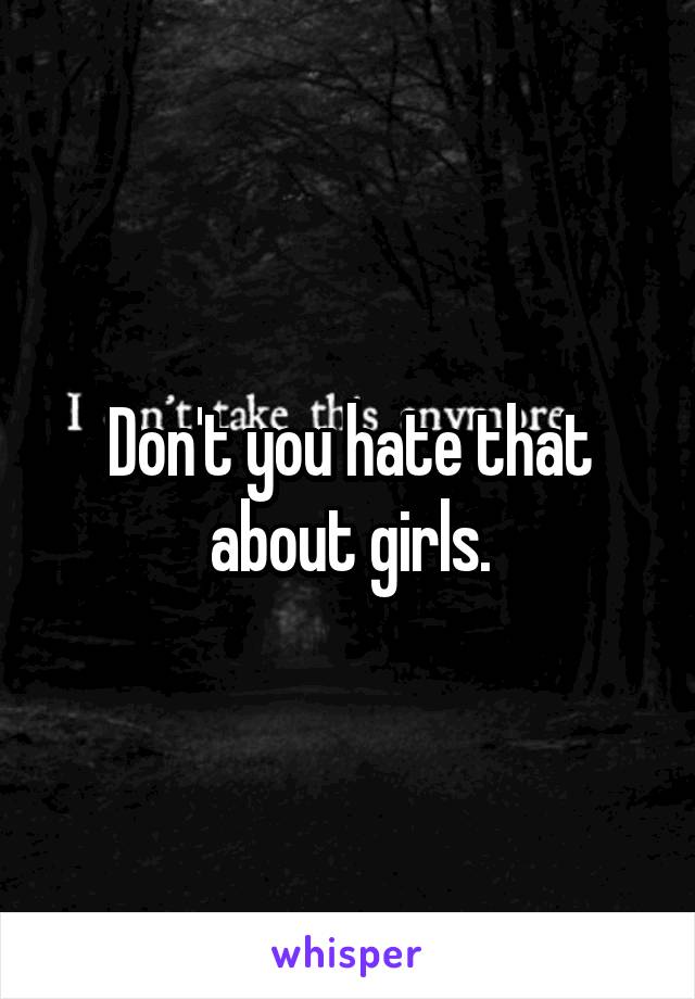 Don't you hate that about girls.