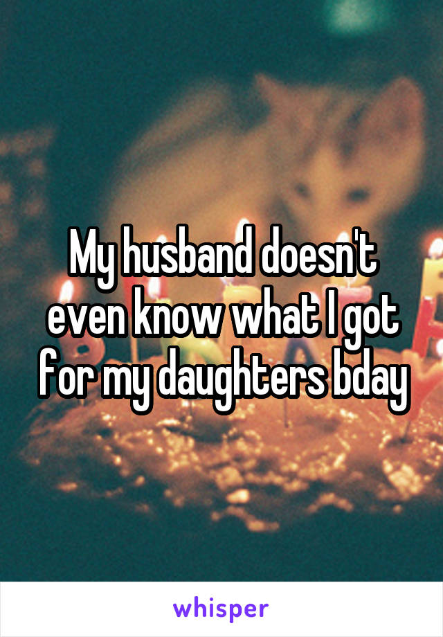 My husband doesn't even know what I got for my daughters bday
