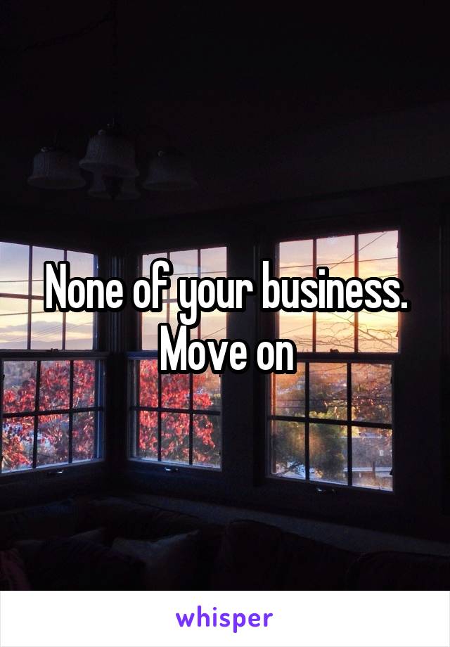None of your business. Move on