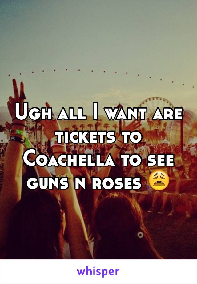 Ugh all I want are tickets to Coachella to see guns n roses 😩