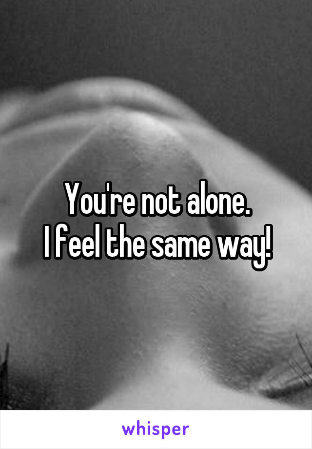 You're not alone.
I feel the same way!