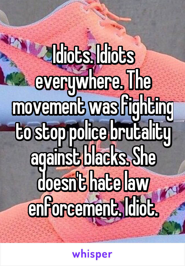 Idiots. Idiots everywhere. The movement was fighting to stop police brutality against blacks. She doesn't hate law enforcement. Idiot.