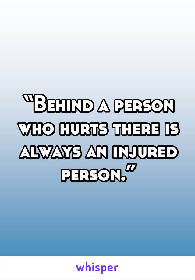 “Behind a person who hurts there is always an injured person.”