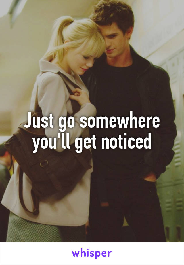 Just go somewhere you'll get noticed
