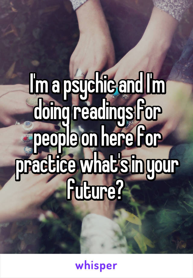I'm a psychic and I'm doing readings for people on here for practice what's in your future? 