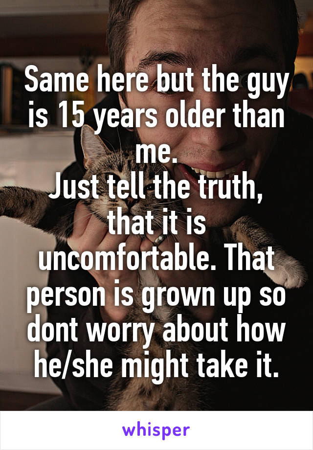 Same here but the guy is 15 years older than me.
Just tell the truth, that it is uncomfortable. That person is grown up so dont worry about how he/she might take it.