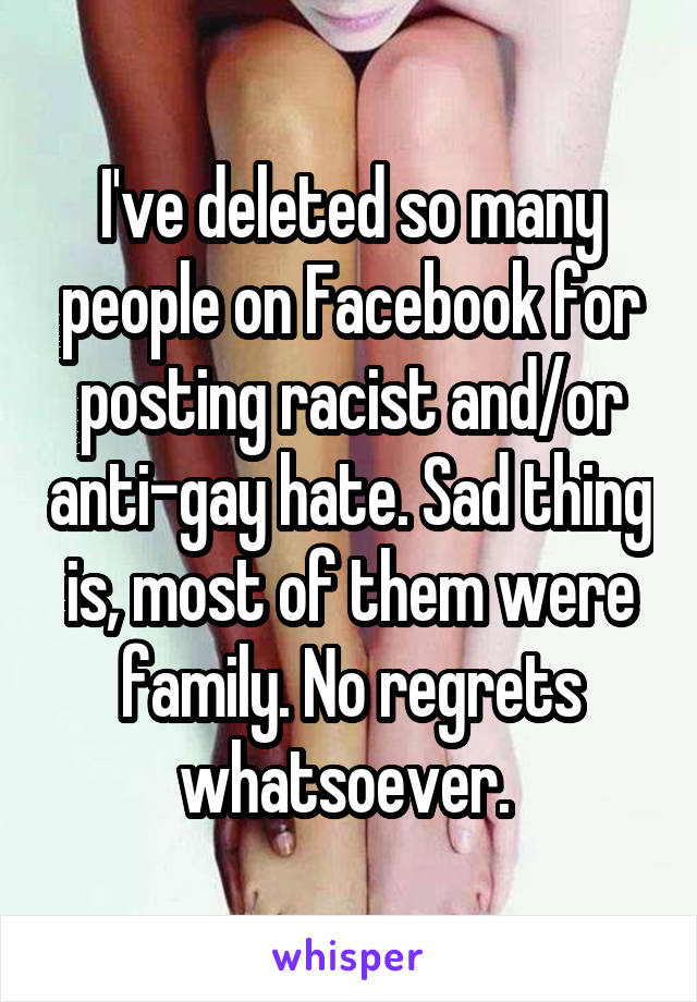 I've deleted so many people on Facebook for posting racist and/or anti-gay hate. Sad thing is, most of them were family. No regrets whatsoever. 