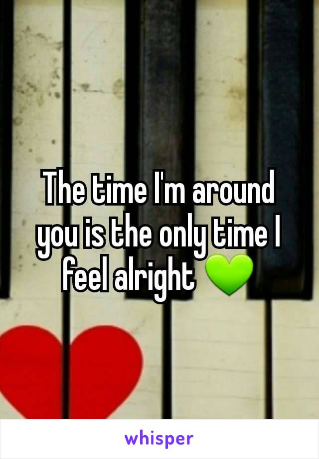 The time I'm around you is the only time I feel alright 💚