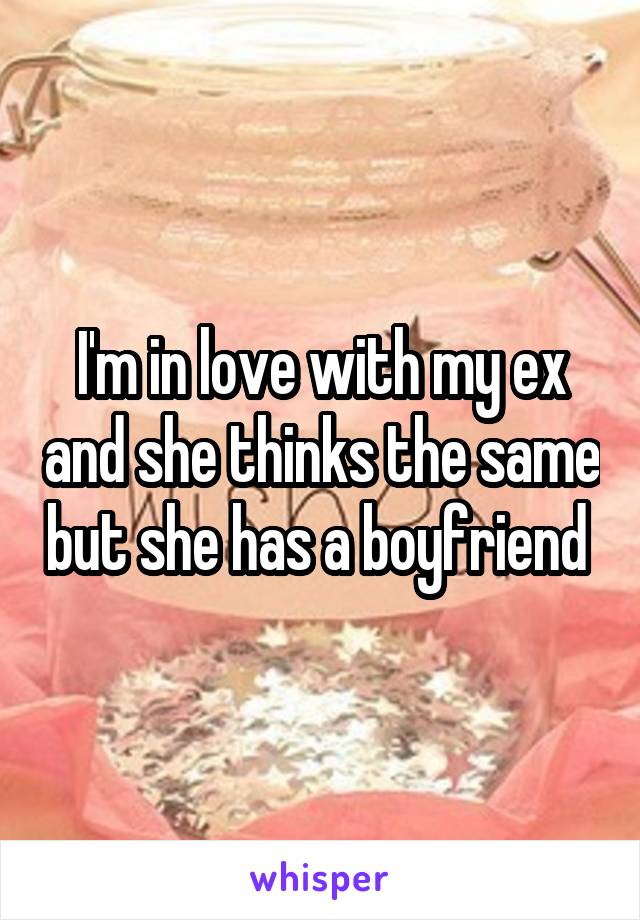 I'm in love with my ex and she thinks the same but she has a boyfriend 