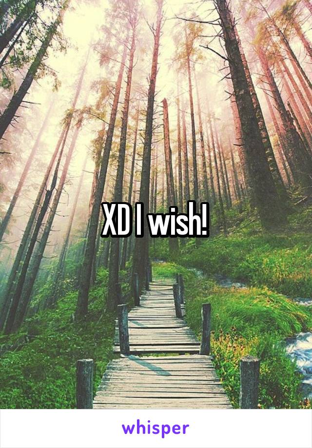 XD I wish! 